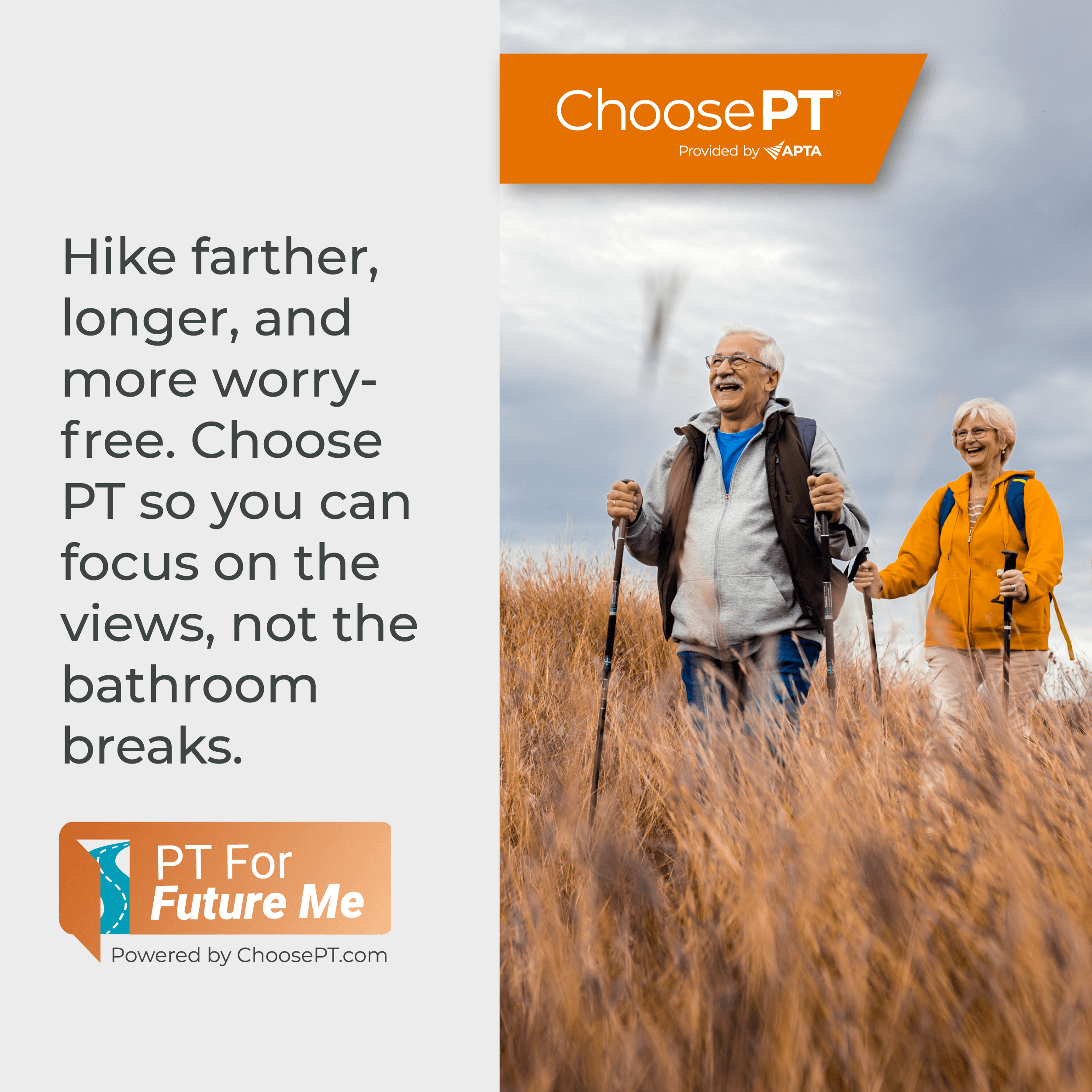 Hike farther, longer, and more worry-free. Choose PT so you can focus on the views, not the bathroom breaks.